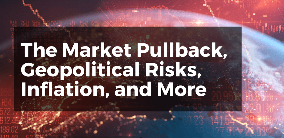 The Market Pullback, Geopolitical Risks, Inflation, And More