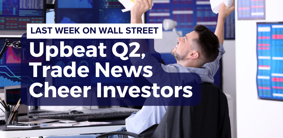 Last Week on Wall Street: Upbeat Q2, Trade News Cheer Investors